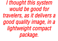 I thought this system would be good for travelers, as it delivers a good quality image, in a lightweight compact package.